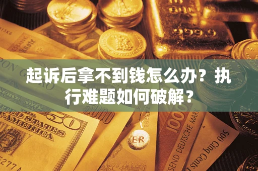 北京起诉后拿不到钱怎么办?执行难题如何破解? 北京起诉后拿不到钱怎么办?执行难题如何破解?