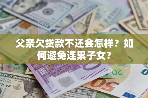 北京父亲欠贷款不还会怎样？如何避免连累子女？