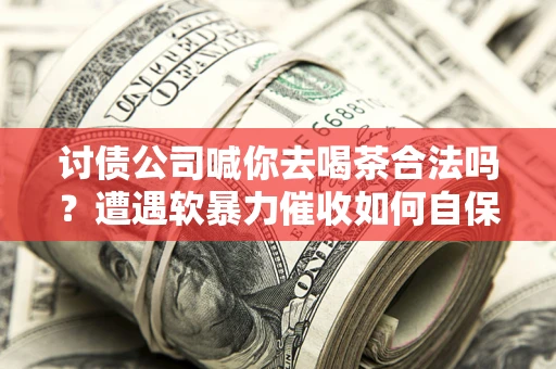 北京讨债公司喊你去喝茶合法吗？遭遇软暴力催收如何自保？