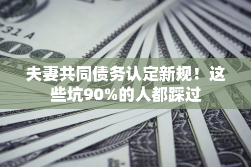 北京夫妻共同债务认定新规！这些坑90%的人都踩过