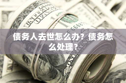 北京债务人去世怎么办？债务怎么处理？