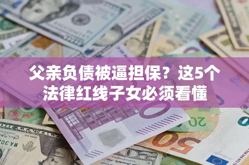 北京父亲负债被逼担保？这5个法律红线子女必须看懂
