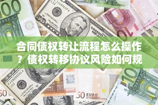 北京合同债权转让流程怎么操作？债权转移协议风险如何规避？