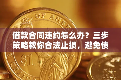 北京借款合同违约怎么办？三步策略教你合法止损，避免债务危机升级