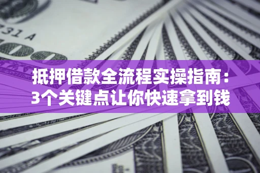北京抵押借款全流程实操指南：3个关键点让你快速拿到钱