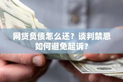 北京网贷负债怎么还？谈判禁忌如何避免起诉？