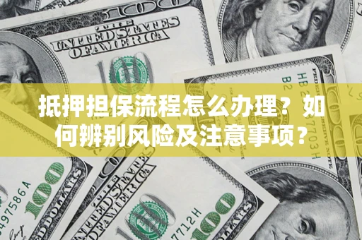 北京抵押担保流程怎么办理？如何辨别风险及注意事项？