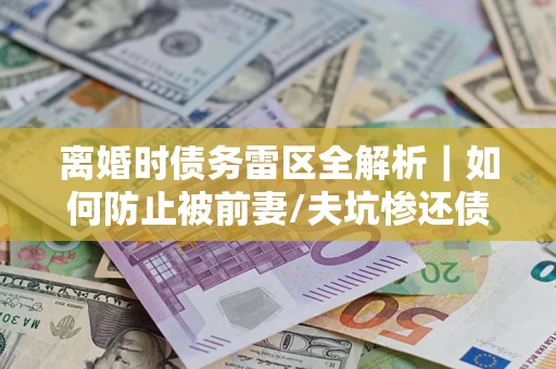 北京离婚时债务雷区全解析｜如何防止被前妻/夫坑惨还债？