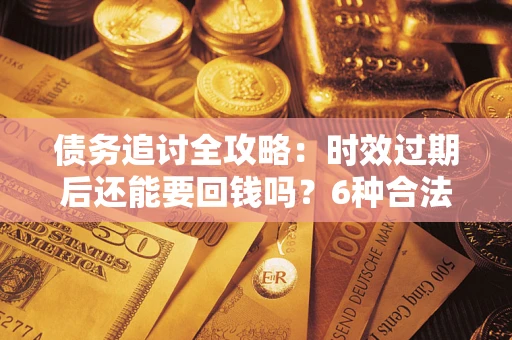 北京债务追讨全攻略：时效过期后还能要回钱吗？6种合法手段助你维权