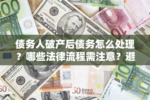 北京债务人破产后债务怎么处理？哪些法律流程需注意？避免踩坑指南